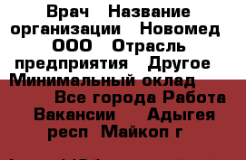 Врач › Название организации ­ Новомед, ООО › Отрасль предприятия ­ Другое › Минимальный оклад ­ 200 000 - Все города Работа » Вакансии   . Адыгея респ.,Майкоп г.